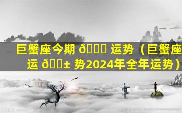 巨蟹座今期 🐋 运势（巨蟹座运 🐱 势2024年全年运势）